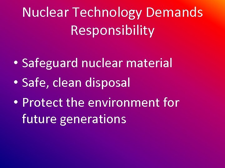 Nuclear Technology Demands Responsibility • Safeguard nuclear material • Safe, clean disposal • Protect