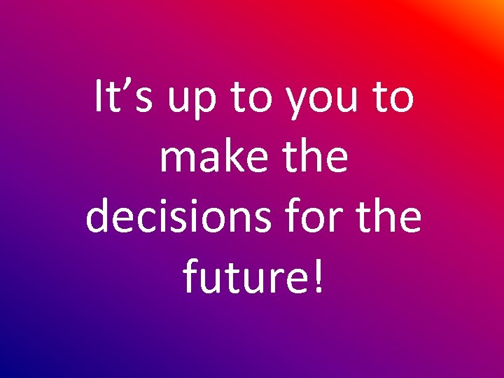 It’s up to you to make the decisions for the future! 
