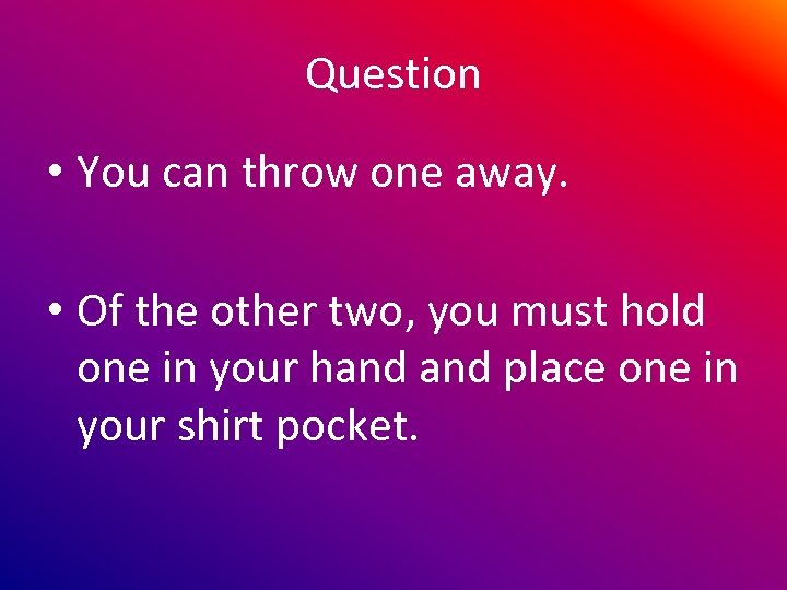 Question • You can throw one away. • Of the other two, you must
