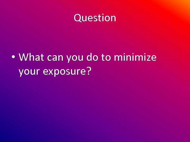 Question • What can you do to minimize your exposure? 