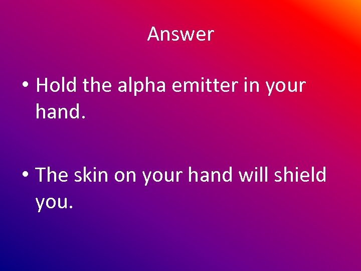 Answer • Hold the alpha emitter in your hand. • The skin on your