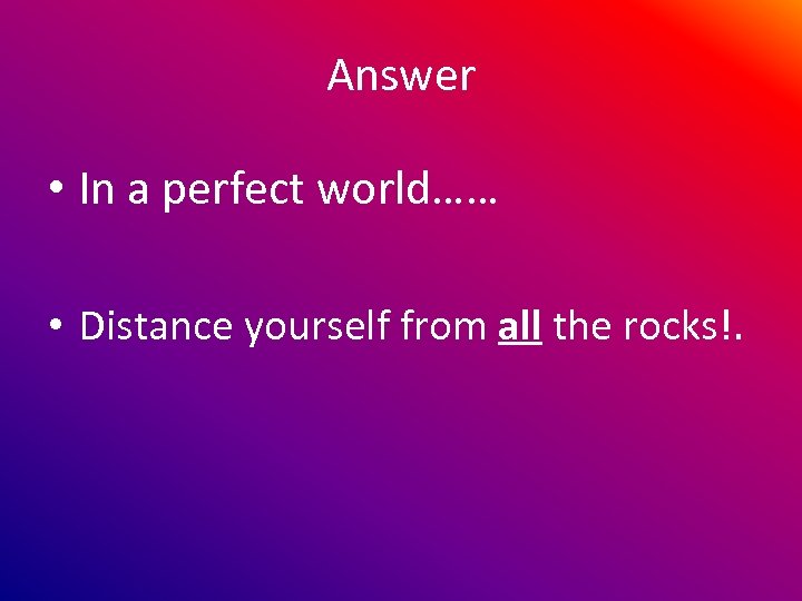 Answer • In a perfect world…… • Distance yourself from all the rocks!. 