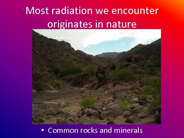 Most radiation we encounter originates in nature • Common rocks and minerals 