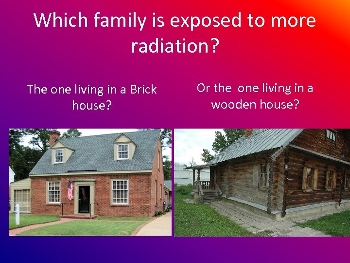Which family is exposed to more radiation? The one living in a Brick house?