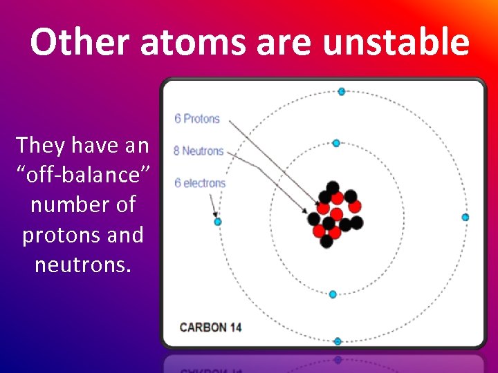 Other atoms are unstable They have an “off-balance” number of protons and neutrons. 