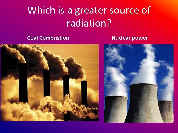 Which is a greater source of radiation? Coal Combustion Nuclear power 