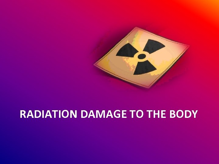 RADIATION DAMAGE TO THE BODY 
