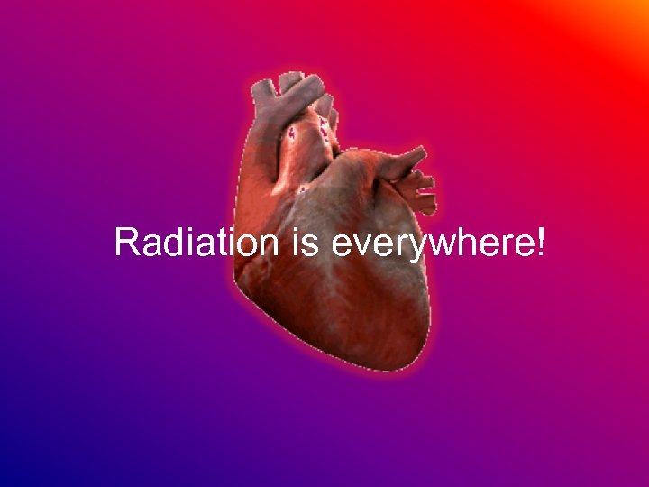Radiation is everywhere! 