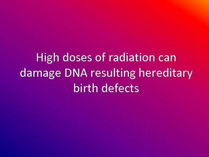 High doses of radiation can damage DNA resulting hereditary birth defects 