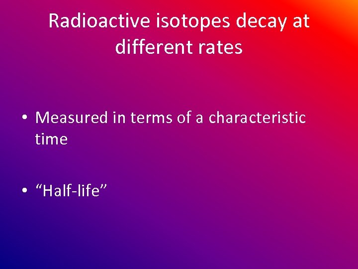 Radioactive isotopes decay at different rates • Measured in terms of a characteristic time