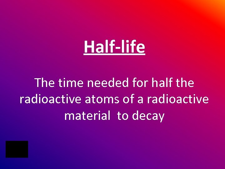 Half-life The time needed for half the radioactive atoms of a radioactive material to