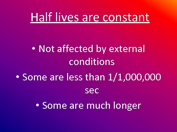 Half lives are constant • Not affected by external conditions • Some are less