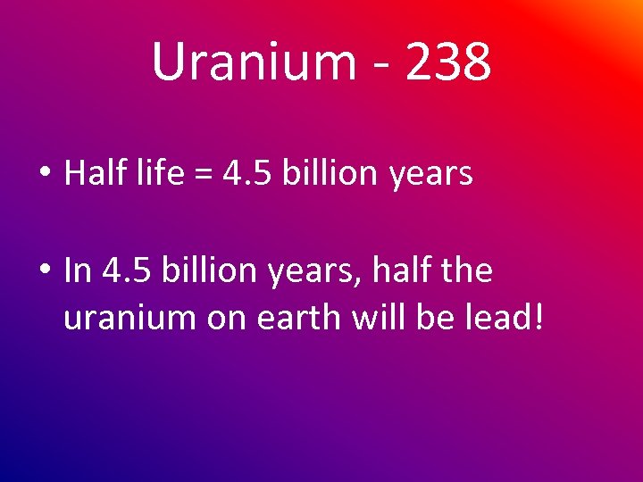 Uranium - 238 • Half life = 4. 5 billion years • In 4.
