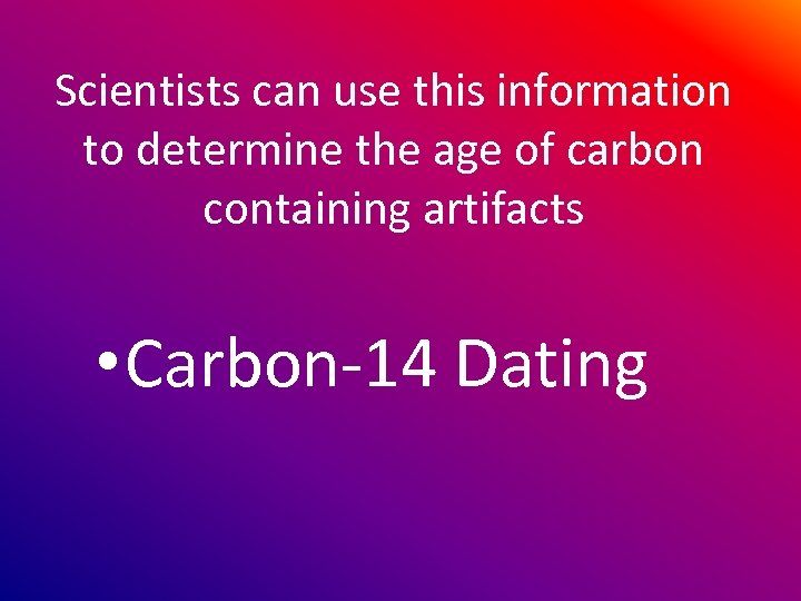 Scientists can use this information to determine the age of carbon containing artifacts •