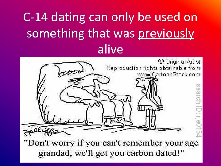 C-14 dating can only be used on something that was previously alive 