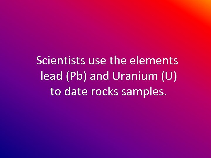 Scientists use the elements lead (Pb) and Uranium (U) to date rocks samples. 