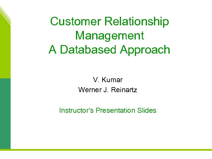 Customer Relationship Management A Databased Approach V. Kumar Werner J. Reinartz Instructor’s Presentation Slides