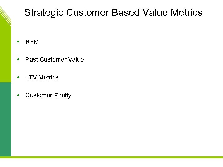 Strategic Customer Based Value Metrics • RFM • Past Customer Value • LTV Metrics
