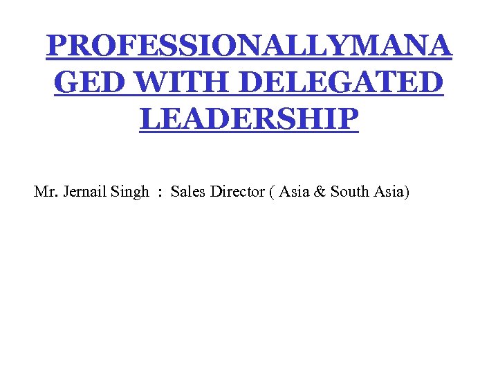 PROFESSIONALLYMANA GED WITH DELEGATED LEADERSHIP Mr. Jernail Singh : Sales Director ( Asia &