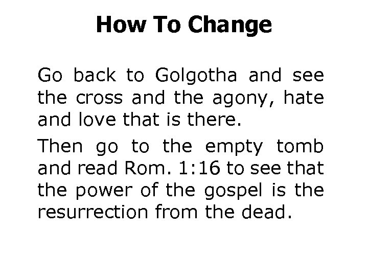 How To Change Go back to Golgotha and see the cross and the agony,