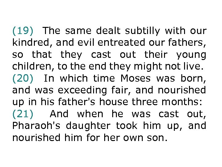 (19) The same dealt subtilly with our kindred, and evil entreated our fathers, so