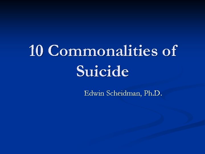 10 Commonalities of Suicide Edwin Scheidman, Ph. D. 