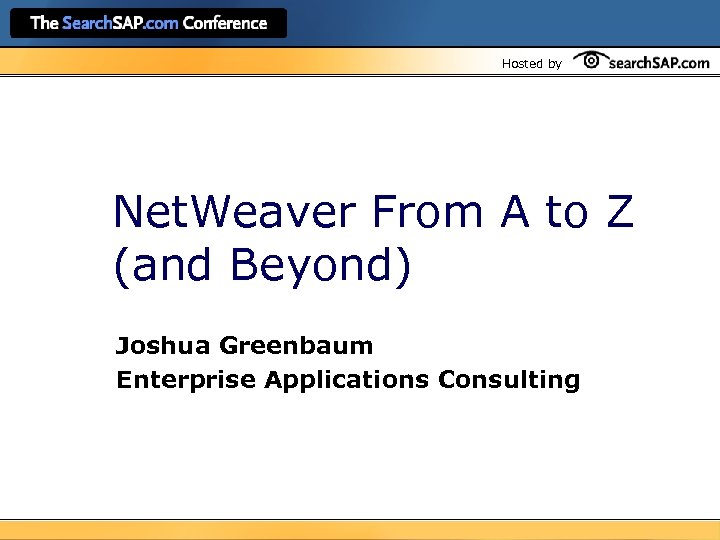 Hosted by Net. Weaver From A to Z (and Beyond) Joshua Greenbaum Enterprise Applications