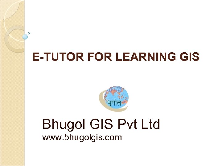 E-TUTOR FOR LEARNING GIS Bhugol GIS Pvt Ltd www. bhugolgis. com 
