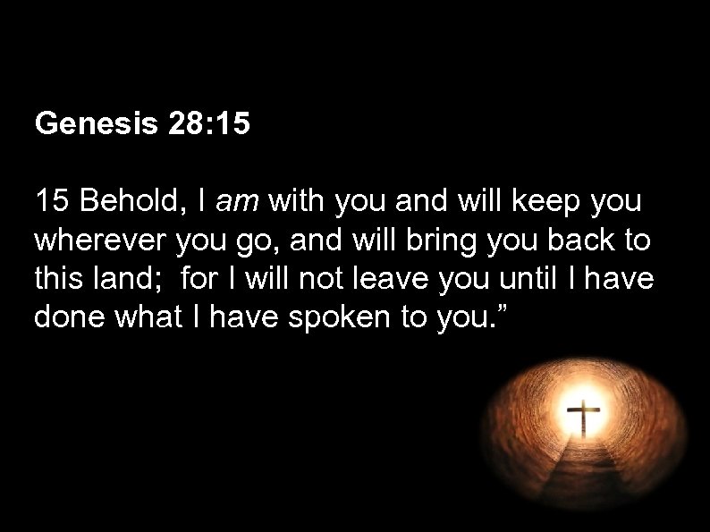 Genesis 28: 15 15 Behold, I am with you and will keep you wherever