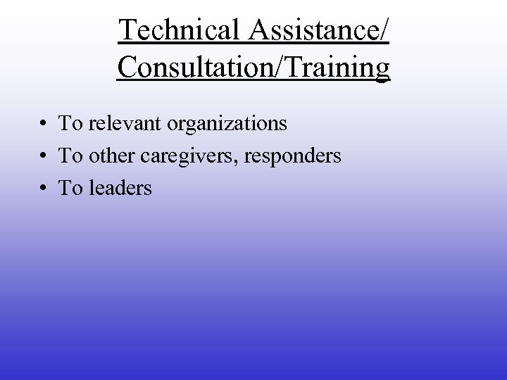 Technical Assistance/ Consultation/Training • To relevant organizations • To other caregivers, responders • To