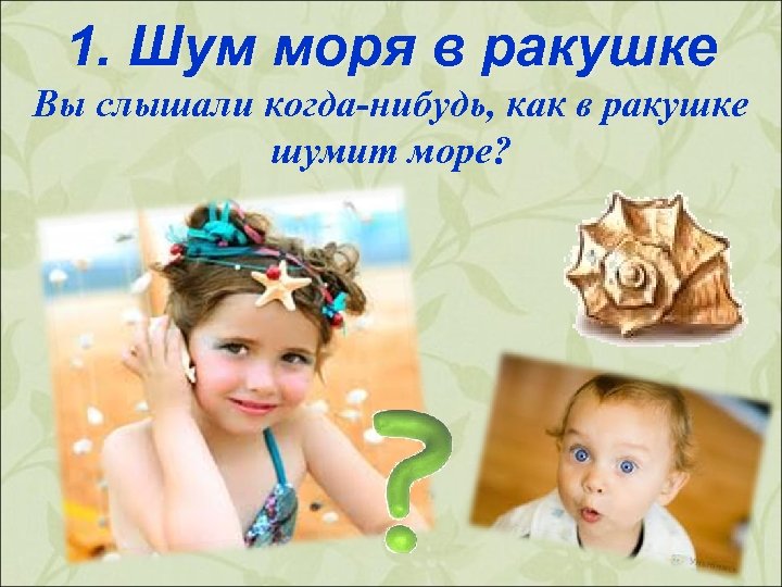 1. Шум моря в ракушке Вы слышали когда-нибудь, как в ракушке шумит море? 
