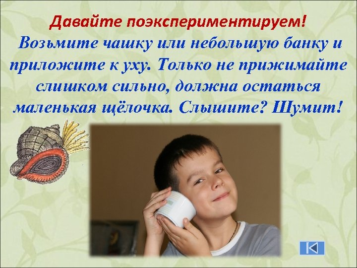 Давайте поэкспериментируем! Возьмите чашку или небольшую банку и приложите к уху. Только не прижимайте