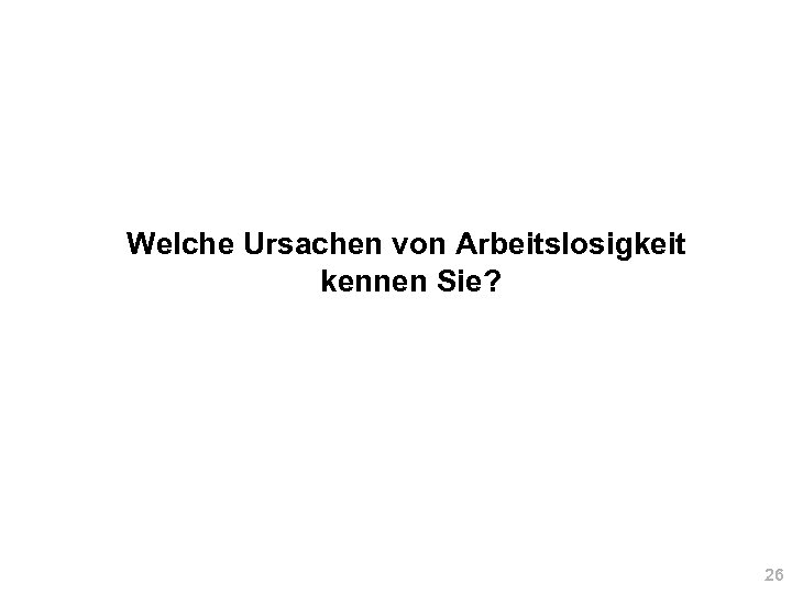 Welche Ursachen von Arbeitslosigkeit kennen Sie? 26 