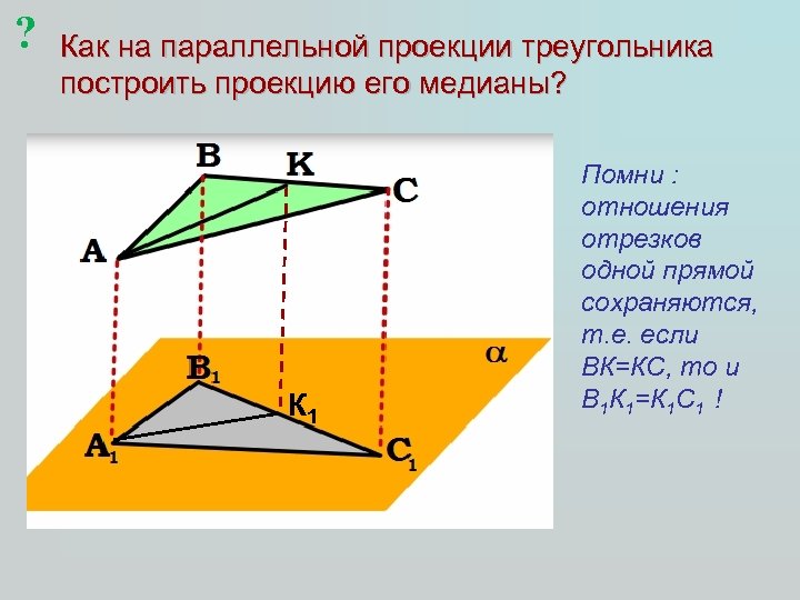 ? Как на параллельной проекции треугольника построить проекцию его медианы? К 1 Помни :