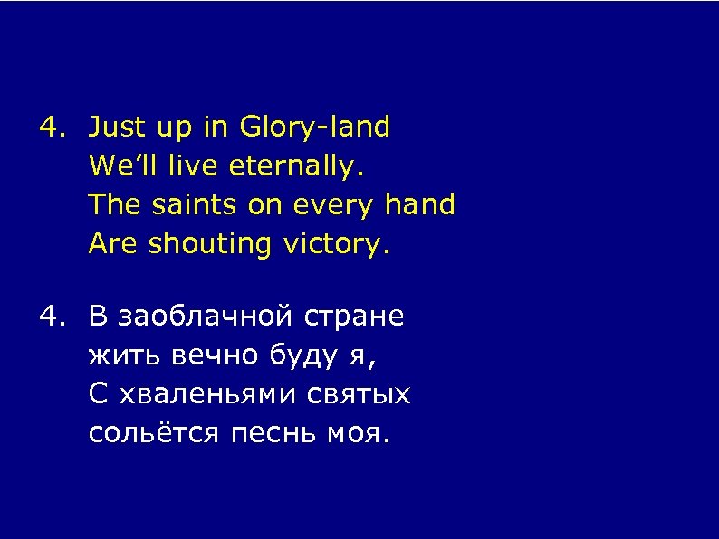 4. Just up in Glory-land We’ll live eternally. The saints on every hand Are