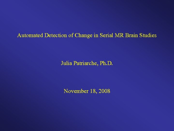 Automated Detection of Change in Serial MR Brain Studies Julia Patriarche, Ph. D. November