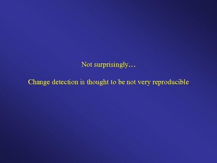 Not surprisingly… Change detection is thought to be not very reproducible 