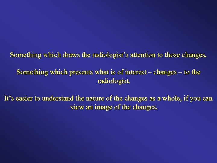 Something which draws the radiologist’s attention to those changes. Something which presents what is