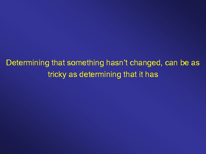 Determining that something hasn’t changed, can be as tricky as determining that it has