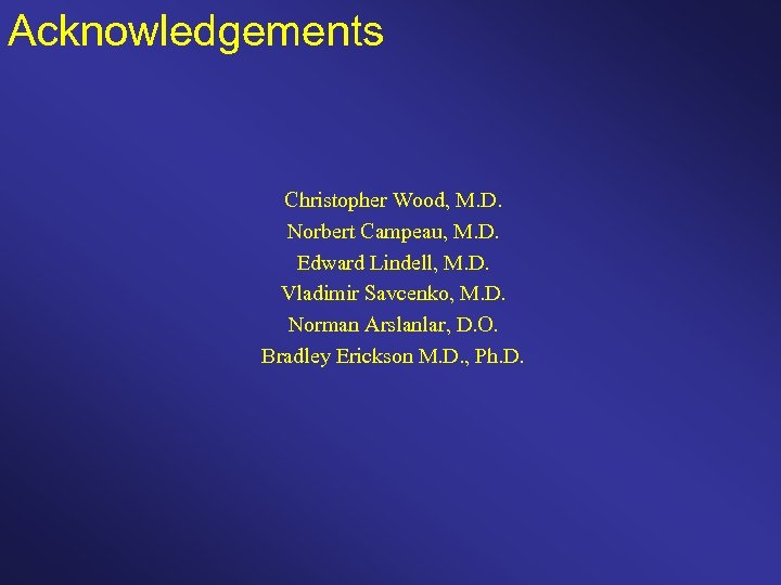 Acknowledgements Christopher Wood, M. D. Norbert Campeau, M. D. Edward Lindell, M. D. Vladimir