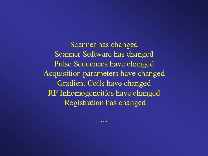 Scanner has changed Scanner Software has changed Pulse Sequences have changed Acquisition parameters have