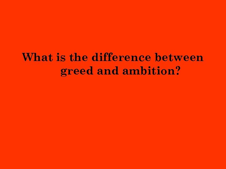 What is the difference between greed and ambition? 