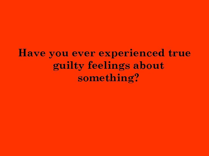 Have you ever experienced true guilty feelings about something? 