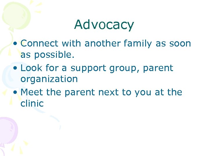 Advocacy • Connect with another family as soon as possible. • Look for a