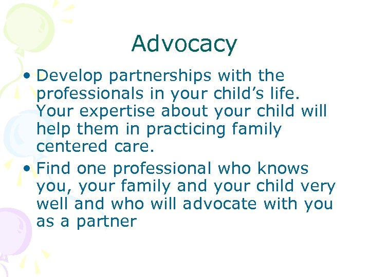 Advocacy • Develop partnerships with the professionals in your child’s life. Your expertise about