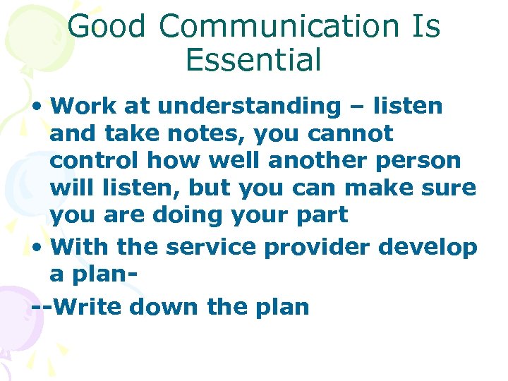 Good Communication Is Essential • Work at understanding – listen and take notes, you