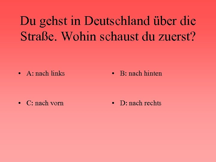 Du gehst in Deutschland über die Straße. Wohin schaust du zuerst? • A: nach