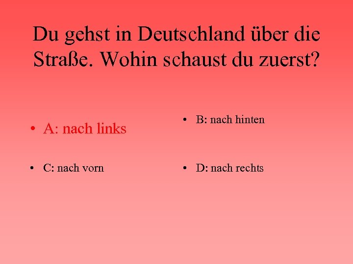 Du gehst in Deutschland über die Straße. Wohin schaust du zuerst? • A: nach