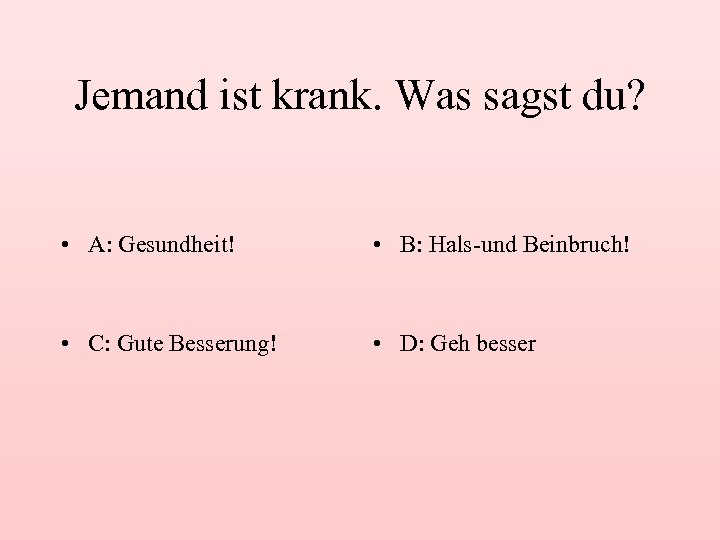 Jemand ist krank. Was sagst du? • A: Gesundheit! • B: Hals-und Beinbruch! •