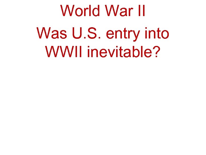 World War II Was U. S. entry into WWII inevitable? 